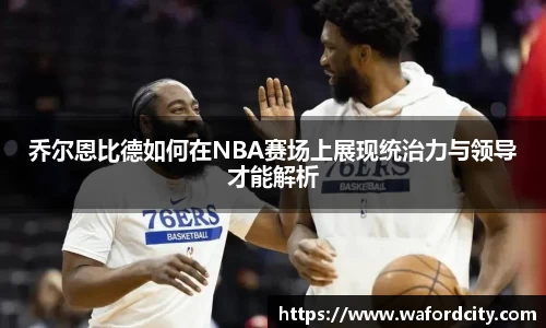 乔尔恩比德如何在NBA赛场上展现统治力与领导才能解析