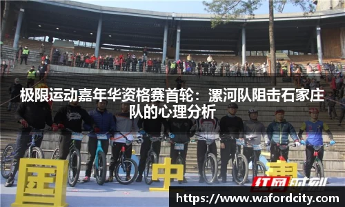 极限运动嘉年华资格赛首轮：漯河队阻击石家庄队的心理分析