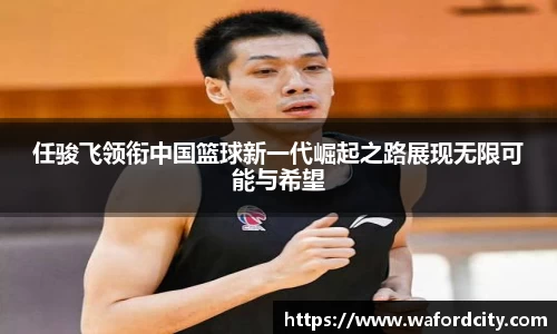 任骏飞领衔中国篮球新一代崛起之路展现无限可能与希望