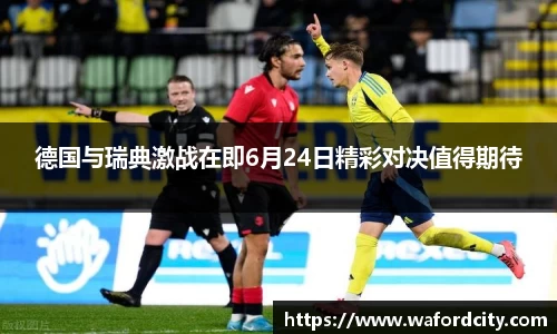 德国与瑞典激战在即6月24日精彩对决值得期待