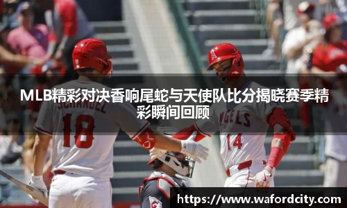 MLB精彩对决香响尾蛇与天使队比分揭晓赛季精彩瞬间回顾