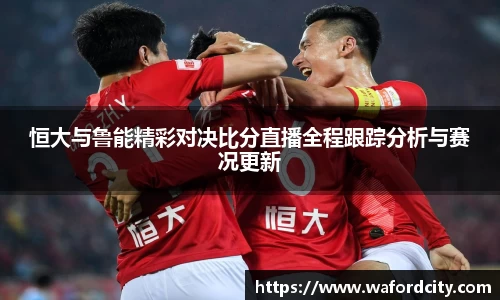 恒大与鲁能精彩对决比分直播全程跟踪分析与赛况更新