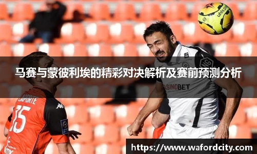 马赛与蒙彼利埃的精彩对决解析及赛前预测分析